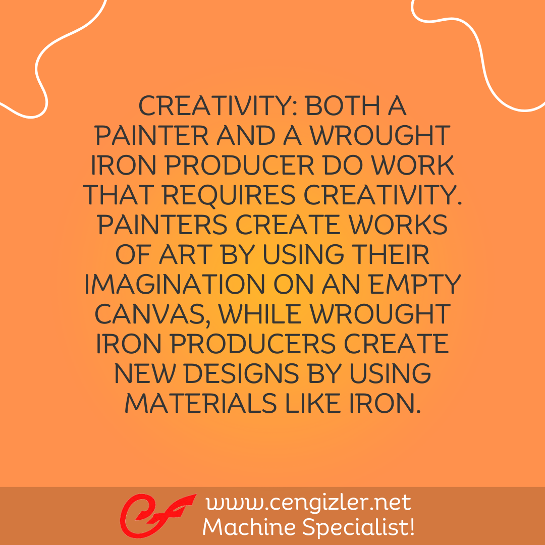 3 Creativity. Both a painter and a wrought iron producer do work that requires creativity. Painters create works of art by using their imagination on an empty canvas, while wrought iron producers create new designs by using materials like iron